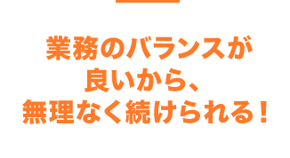 業務のバランスが良いから、無理なく続けられる！