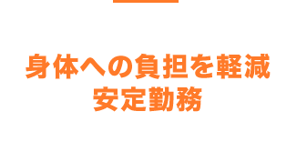 身体への負担を軽減、安定勤務