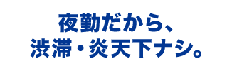 夜勤だから、渋滞・炎天下ナシ。