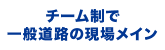 チーム制で一般道路の現場メイン