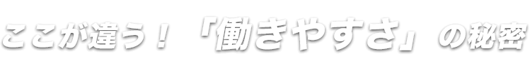 ここが違う！「働きやすさ」の秘密